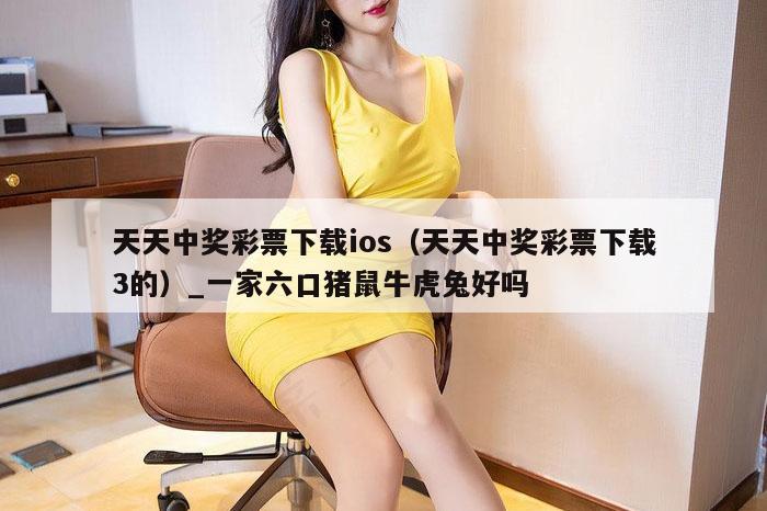 天天中奖彩票下载ios（天天中奖彩票下载3的）_一家六口猪鼠牛虎兔好吗